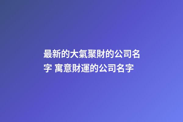 最新的大氣聚財的公司名字 寓意財運的公司名字-第1張-公司起名-玄機派
